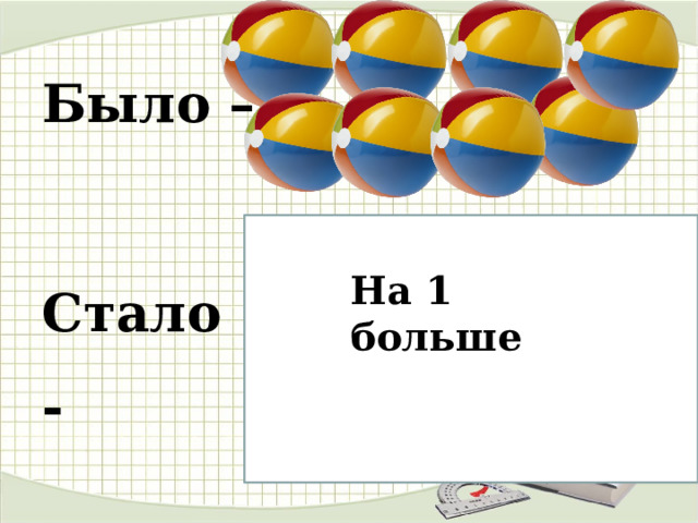 Было –  Стало -   На 1 больше