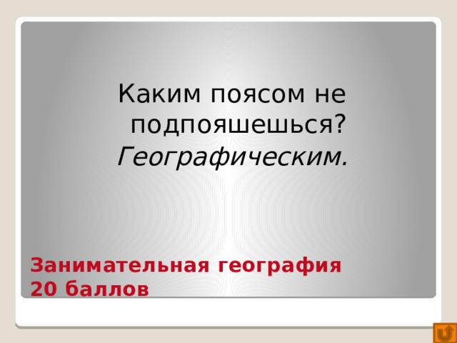 Каким поясом не подпояшешься? Географическим. Занимательная география  20 баллов