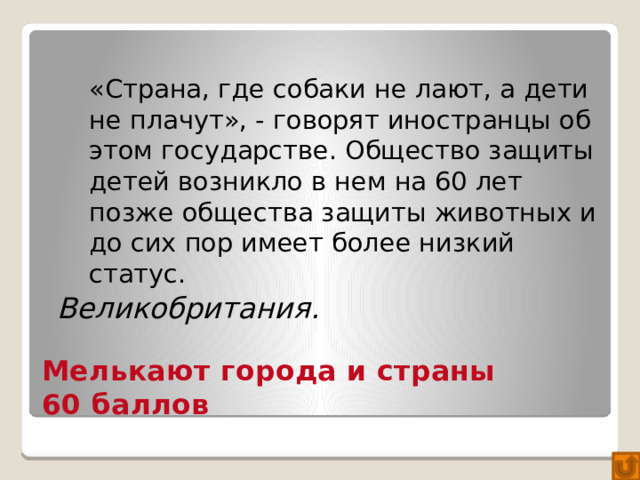 «Страна, где собаки не лают, а дети не плачут», - говорят иностранцы об этом государстве. Общество защиты детей возникло в нем на 60 лет позже общества защиты животных и до сих пор имеет более низкий статус. Великобритания. Мелькают города и страны  60 баллов