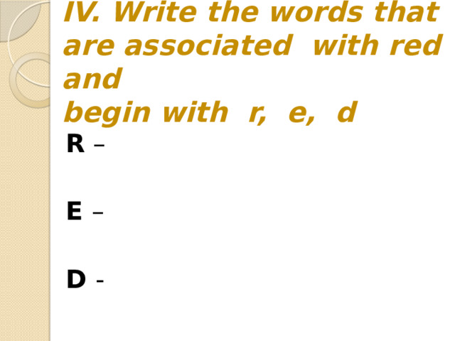 IV. Write the words that are associated with red and  begin with r, e, d R – E – D -