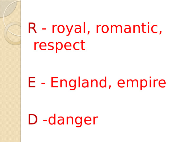 R  -  royal, romantic, respect E  -  England, empire D  -danger