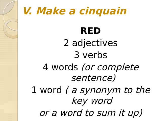 V. Make a cinquain   RED 2 adjectives 3 verbs 4 words (or complete sentence) 1 word ( a synonym to the key word or a word to sum it up)