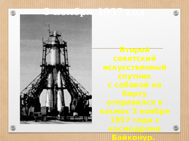 3 ноября 1957 год Второй советский искусственный спутник с собакой на борту отправился в космос 3 ноября 1957 года с космодрома Байконур.
