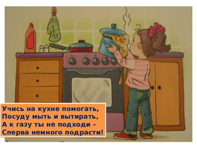 Учись на кухне помогать, Посуду мыть и вытирать, А к газу ты не подходи – Сперва немного подрасти!