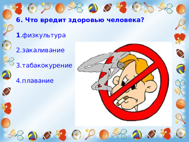 6. Что вредит здоровью человека?  1 .физкультура 2.закаливание 3.табакокурение 4.плавание 