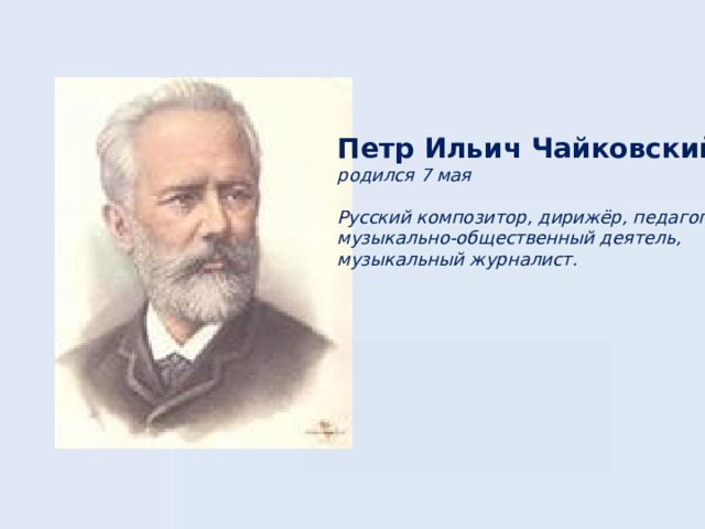 Петр Ильич Чайковский родился 7 мая  Русский композитор, дирижёр, педагог, музыкально-общественный деятель, музыкальный журналист.
