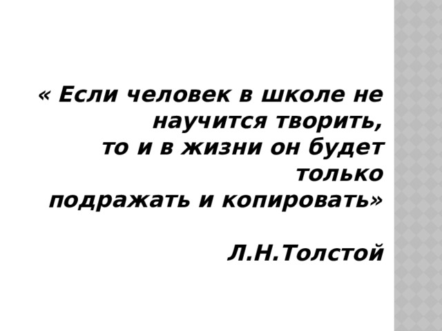 « Если человек в школе не научится творить, то и в жизни он будет только подражать и копировать» Л.Н.Толстой