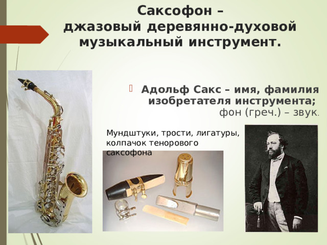 Саксофон –  джазовый деревянно-духовой музыкальный инструмент. Адольф Сакс – имя, фамилия изобретателя инструмента;   фон (греч.) – звук . Мундштуки, трости, лигатуры, колпачок тенорового саксофона
