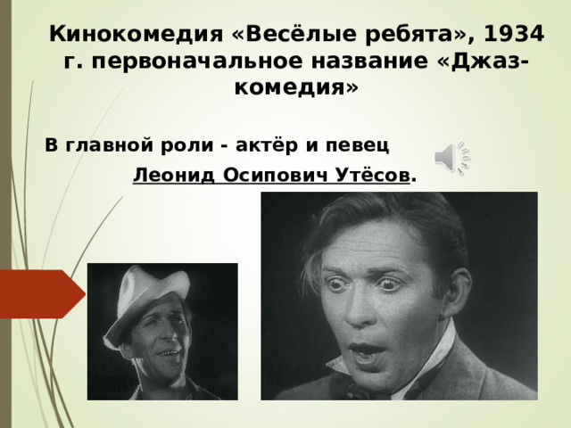 Кинокомедия «Весёлые ребята», 1934 г. первоначальное название «Джаз-комедия»   В главной роли - актёр и певец  Леонид Осипович Утёсов .