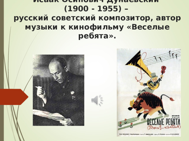 Исаак Осипович Дунаевский  (1900 - 1955) –  русский советский композитор, автор музыки к кинофильму «Веселые ребята».