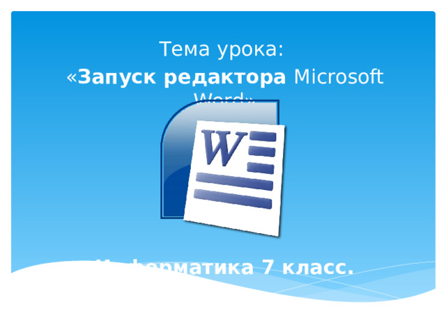 Тема урока: « Запуск редактора Microsoft Word» Информатика 7 класс.