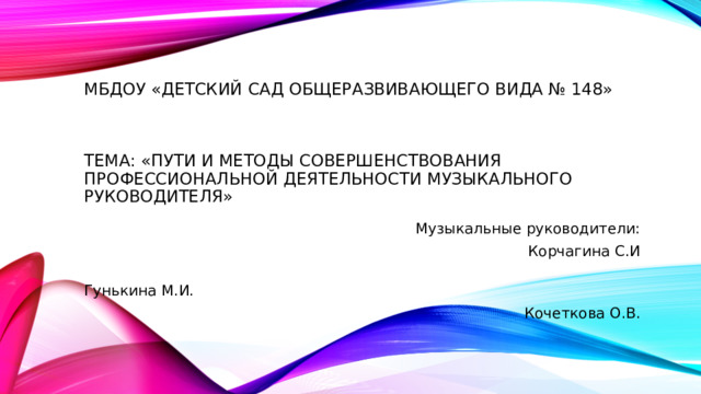 МБДОУ «Детский сад общеразвивающего вида № 148»      Тема: «Пути и методы совершенствования профессиональной деятельности музыкального руководителя» Музыкальные руководители: Корчагина С.И  Гунькина М.И. Кочеткова О.В.