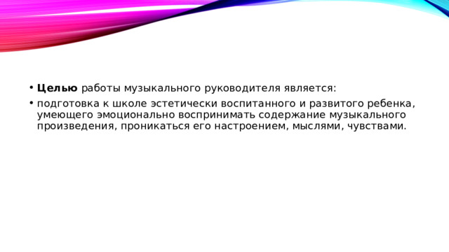 Целью работы музыкального руководителя является: подготовка к школе эстетически воспитанного и развитого ребенка, умеющего эмоционально воспринимать содержание музыкального произведения, проникаться его настроением, мыслями, чувствами.