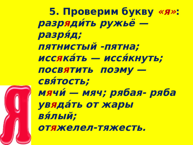 5. Проверим букву   « я » : разр я ди́ть ружьё — разря́д; пятнистый -пятна; исс я ка́ть — исся́кнуть; посв я тить   поэму — свя́тость; м я чи́ —  мяч; рябая- ряба ув я да́ть от жары вя́лый; от я желел-тяжесть.