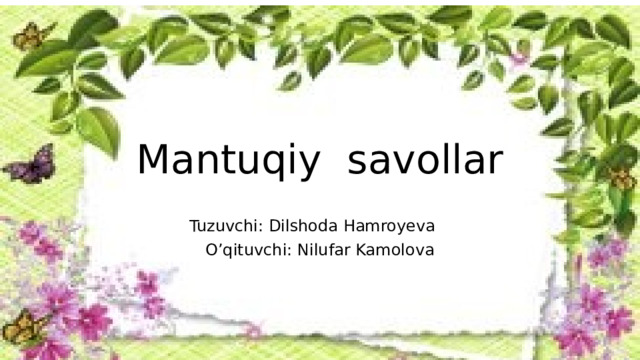 Mantuqiy savollar Tuzuvchi: Dilshoda Hamroyeva  O’qituvchi: Nilufar Kamolova