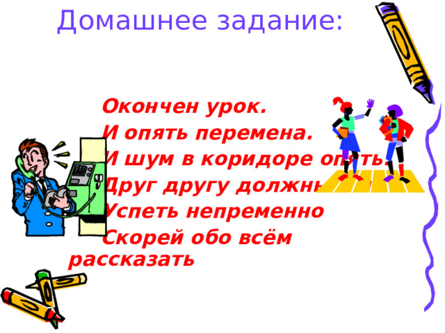 Домашнее задание:  Окончен урок.  И опять перемена.  И шум в коридоре опять.  Друг другу должны мы  Успеть непременно  Скорей обо всём рассказать