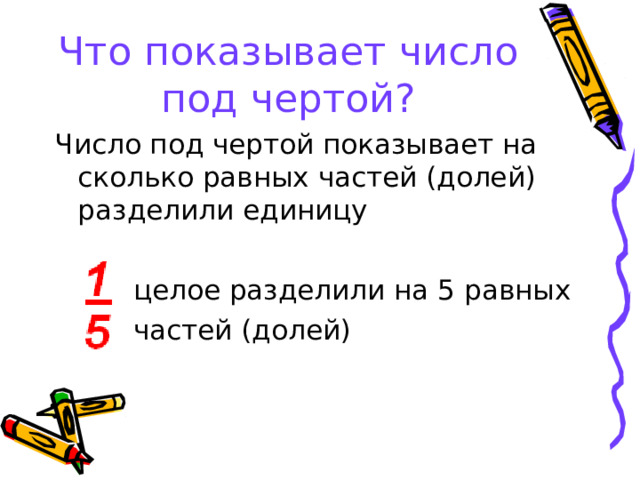 Что показывает число под чертой? Число под чертой показывает на сколько равных частей (долей) разделили единицу  целое разделили на 5 равных  частей (долей)