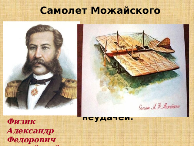Самолет Можайского В 1881 г. морской офицер А.Ф.Можайский сконструировал первый в мире самолет, правда, его испытания закончились неудачей. Физик Александр Федорович Можайский
