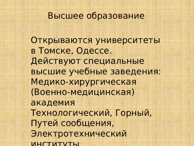 Высшее образование Открываются университеты в Томске, Одессе. Действуют специальные высшие учебные заведения: Медико-хирургическая (Военно-медицинская) академия Технологический, Горный, Путей сообщения, Электротехнический институты