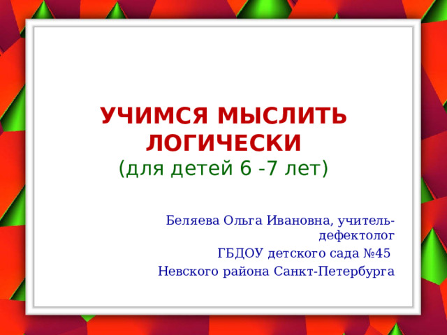 УЧИМСЯ МЫСЛИТЬ ЛОГИЧЕСКИ  ( для детей 6 -7 лет) Беляева Ольга Ивановна, учитель-дефектолог  ГБДОУ детского сада №45 Невского района Санкт-Петербурга