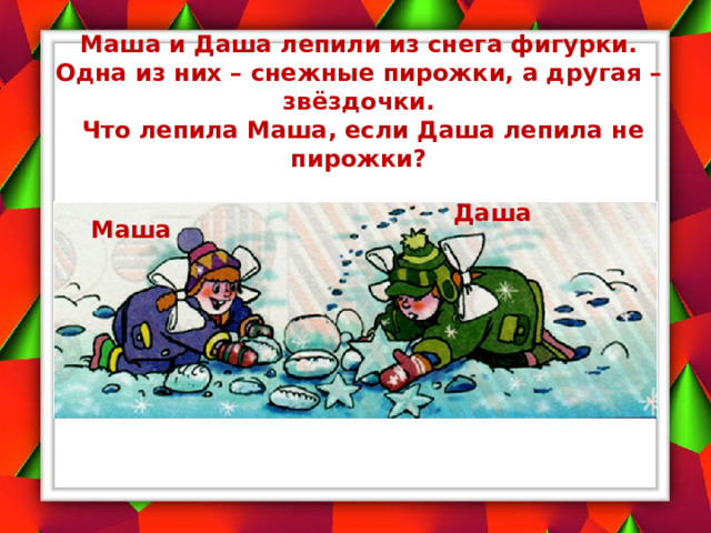 Маша и Даша лепили из снега фигурки. Одна из них – снежные пирожки, а другая – звёздочки.  Что лепила Маша, если Даша лепила не пирожки? Даша Маша