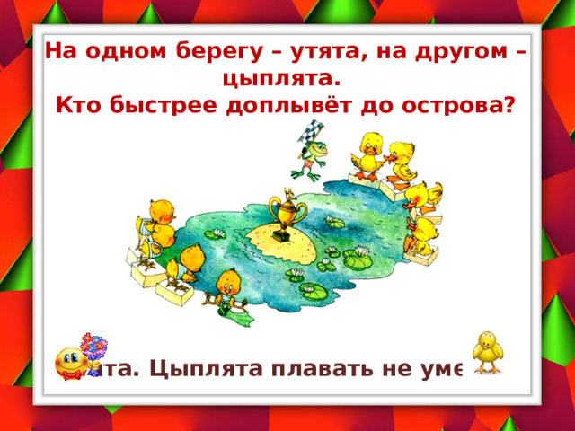 На одном берегу – утята, на другом – цыплята.  Кто быстрее доплывёт до острова? Утята. Цыплята плавать не умеют.