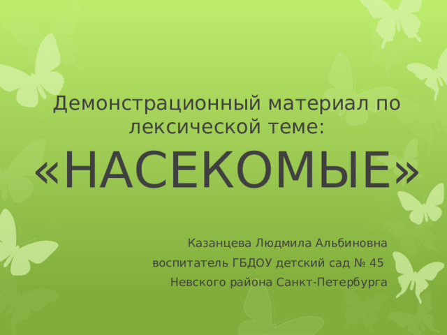 Демонстрационный материал по лексической теме:  «НАСЕКОМЫЕ» Казанцева Людмила Альбиновна воспитатель ГБДОУ детский сад № 45 Невского района Санкт-Петербурга