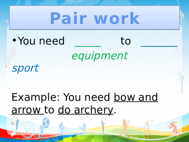 Pair work You need _____ to _______  equipment sport Example: You need bow and arrow to do archery .