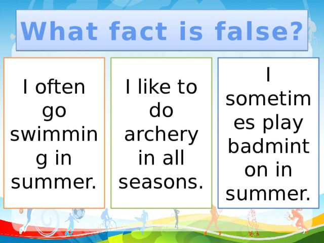 What fact is false? I often go swimming in summer. I like to do archery in all seasons. I sometimes play badminton in summer.
