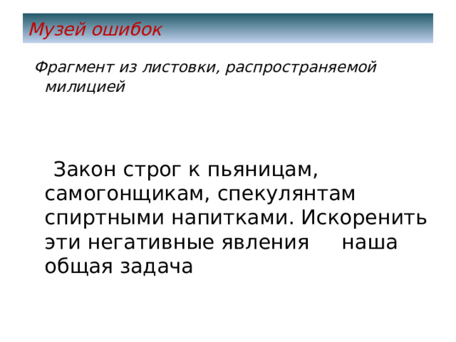 Музей ошибок  Фрагмент из листовки, распространяемой милицией  Закон строг к пьяницам, самогонщикам, спекулянтам спиртными напитками. Искоренить эти негативные явления наша общая задача