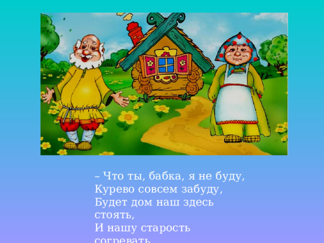 – Что ты, бабка, я не буду, Курево совсем забуду, Будет дом наш здесь стоять, И нашу старость согревать.