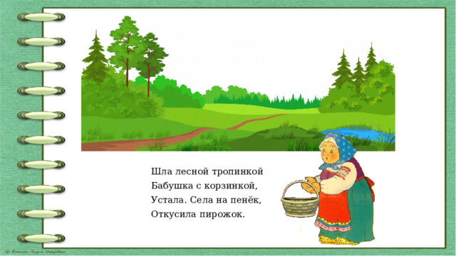 Шла лесной тропинкой Бабушка с корзинкой, Устала. Села на пенёк, Откусила пирожок.