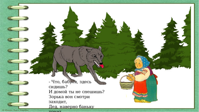 - Что, бабуся, здесь сидишь?  И домой ты не спешишь?  Зорька вон смотри заходит,  Дед, наверно баньку топит.