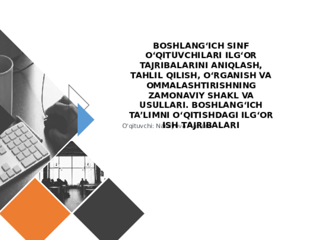 BOSHLANG‘ICH SINF O‘QITUVCHILARI ILG‘OR TAJRIBALARINI ANIQLASH, TAHLIL QILISH, O‘RGANISH VA OMMALASHTIRISHNING ZAMONAVIY SHAKL VA USULLARI. BOSHLANG‘ICH TA’LIMNI O‘QITISHDAGI ILG‘OR ISH TAJRIBALARI O’qituvchi: Narziyeva Mastura