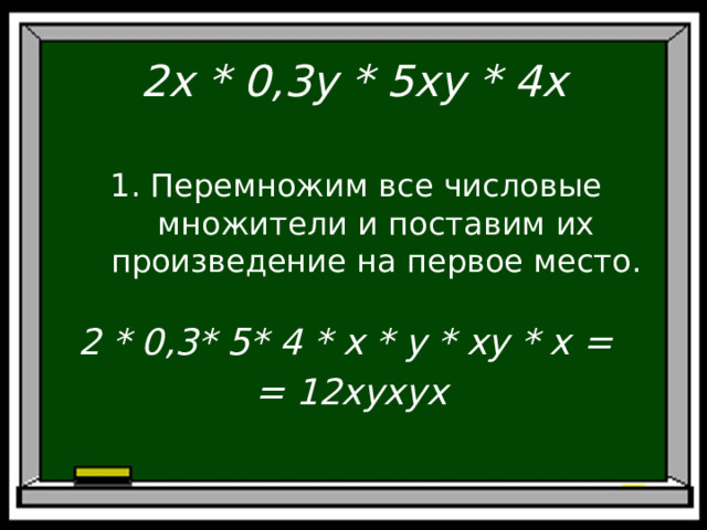 2x * 0,3y * 5xy * 4x  1. Перемножим все числовые множители и поставим их произведение на первое место. 2 * 0,3* 5* 4 * x * y * xy * x = = 12xyxyx