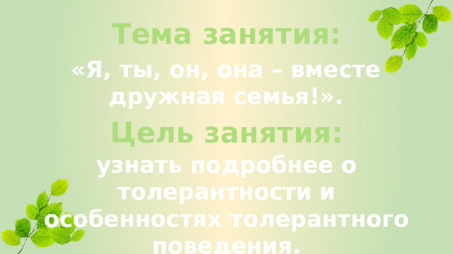 Тема занятия: «Я, ты, он, она – вместе дружная семья!». Цель занятия: узнать подробнее о толерантности и особенностях толерантного поведения.