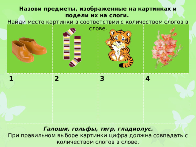 Назови предметы, изображенные на картинках и подели их на слоги. Найди место картинки в соответствии с количеством слогов в слове. 1 2  3  4 Галоши, гольфы, тигр, гладиолус. При правильном выборе картинки цифра должна совпадать с количеством слогов в слове.