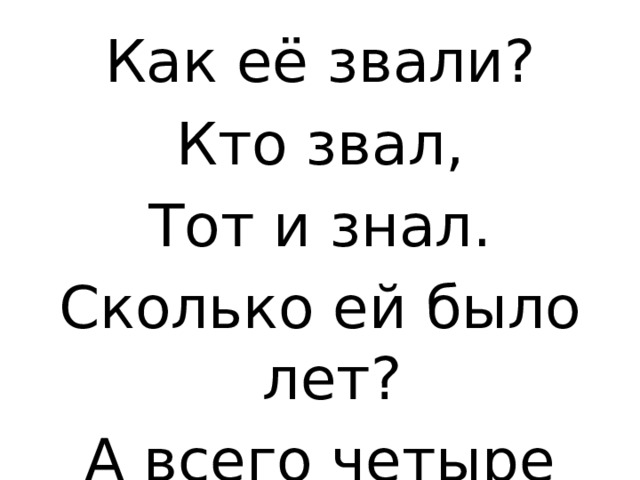 Как её звали? Кто звал, Тот и знал. Сколько ей было лет? А всего четыре года.