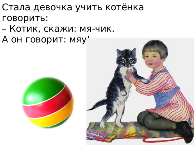 Стала девочка учить котёнка говорить:  – Котик, скажи: мя-чик.  А он говорит: мяу!