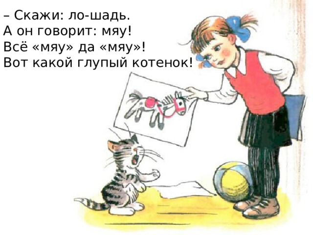 – Скажи: ло-шадь.  А он говорит: мяу!  Всё «мяу» да «мяу»!  Вот какой глупый котенок!