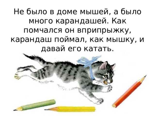 Не было в доме мышей, а было много карандашей. Как помчался он вприпрыжку, карандаш поймал, как мышку, и давай его катать.