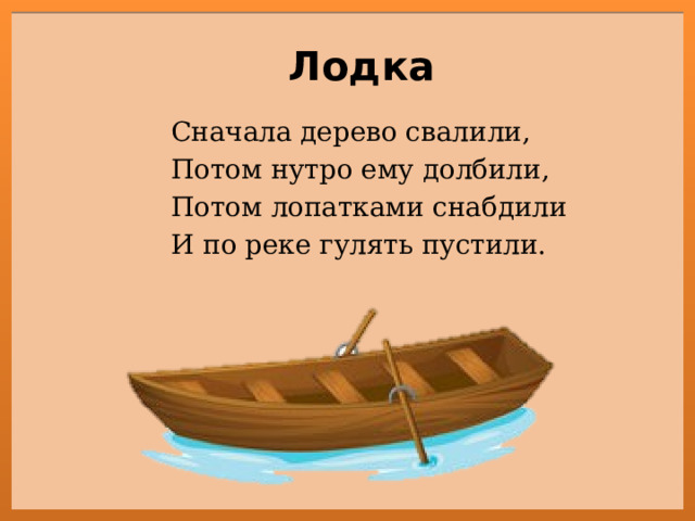 Лодка Сначала дерево свалили, Потом нутро ему долбили, Потом лопатками снабдили И по реке гулять пустили.