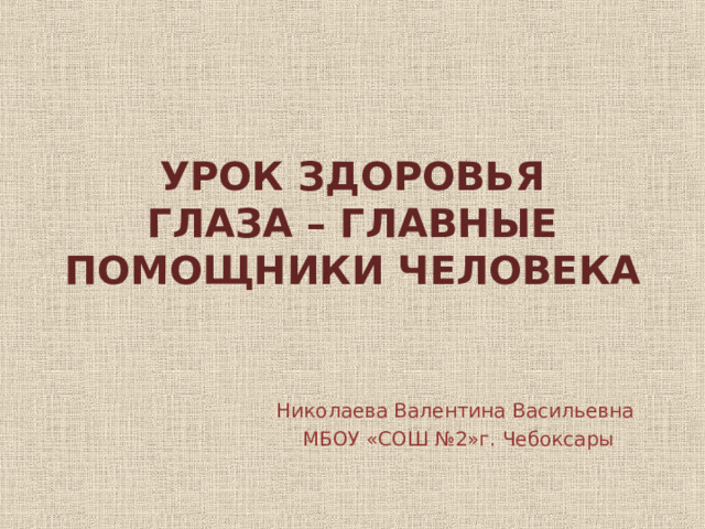 УРОК ЗДОРОВЬЯ  ГЛАЗА – ГЛАВНЫЕ ПОМОЩНИКИ ЧЕЛОВЕКА Николаева Валентина Васильевна МБОУ «СОШ №2»г. Чебоксары