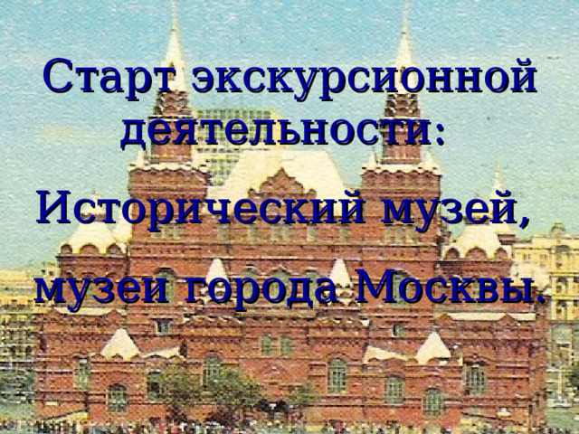 Старт экскурсионной деятельности: Исторический музей, музеи города Москвы.