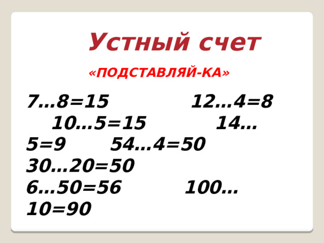 Устный счет «ПОДСТАВЛЯЙ-КА»  7…8=15 12…4=8 10…5=15 14…5=9 54…4=50 30…20=50 6…50=56 100…10=90
