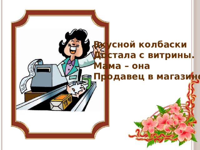 Вкусной колбаски Достала с витрины. Мама – она Продавец в магазине!