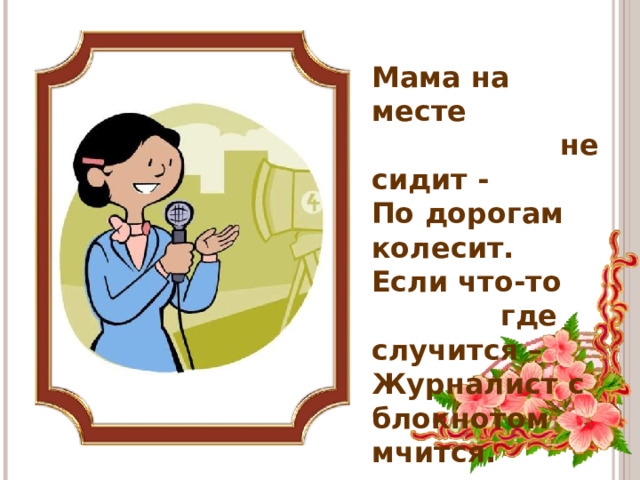 Мама на месте  не сидит -  По дорогам колесит.  Если что-то  где случится –  Журналист с блокнотом мчится.