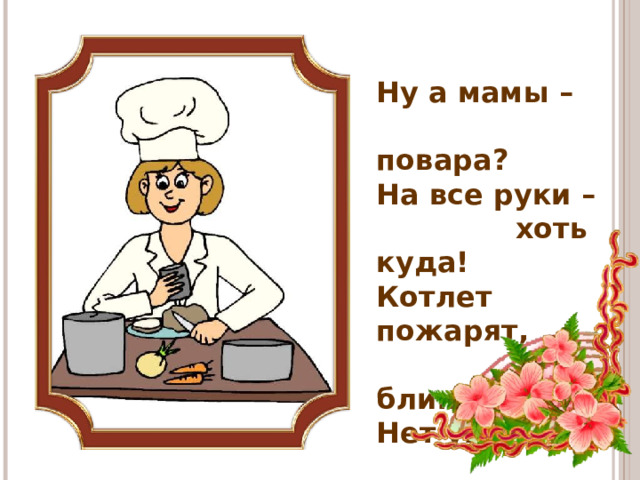 Ну а мамы –  повара? На все руки –  хоть куда! Котлет пожарят,  и блинов - Нет умелей  поваров!