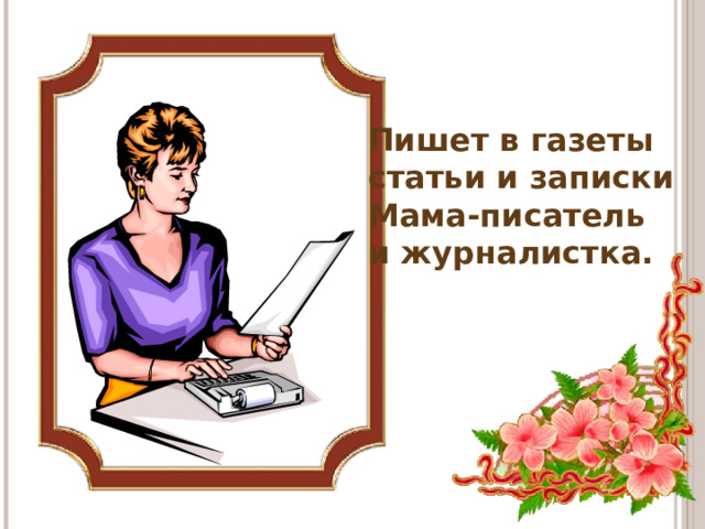 Пишет в газеты статьи и записки Мама-писатель и журналистка.