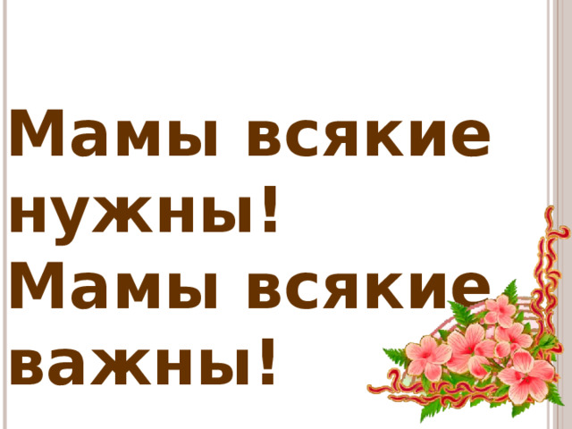 Мамы всякие нужны! Мамы всякие важны!